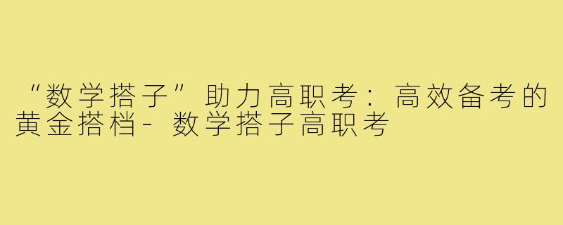 “数学搭子”助力高职考:高效备考的黄金搭档-数学搭子高职考