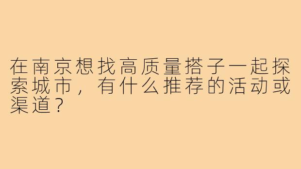 在南京想找高质量搭子一起探索城市,有什么推荐的活动或渠道?