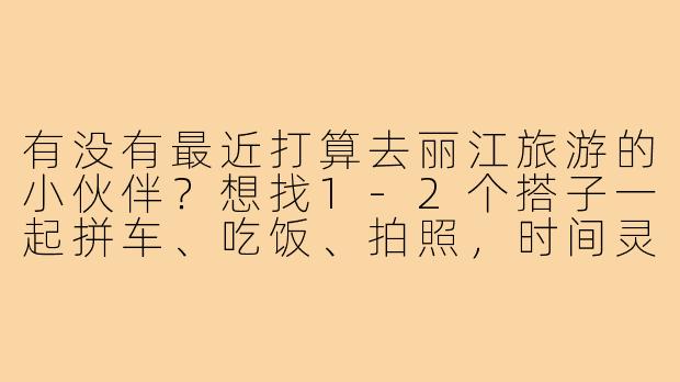 有没有最近打算去丽江旅游的小伙伴？想找1-2个搭子一起拼车、吃饭、拍照，时间灵活，5-7天左右，女生优先（本人女），性格随和，攻略可一起商量～-找丽江旅游搭子