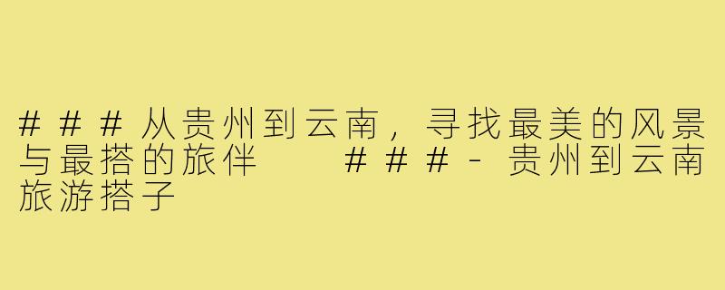 ###从贵州到云南，寻找最美的风景与最搭的旅伴

###-贵州到云南旅游搭子