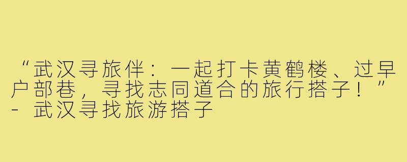 “武汉寻旅伴：一起打卡黄鹤楼、过早户部巷，寻找志同道合的旅行搭子！”-武汉寻找旅游搭子