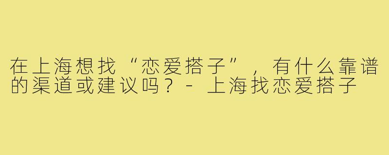 在上海想找“恋爱搭子”，有什么靠谱的渠道或建议吗？-上海找恋爱搭子