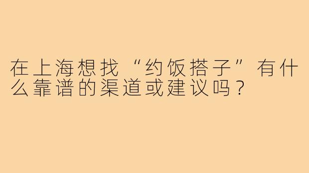 在上海想找“约饭搭子”有什么靠谱的渠道或建议吗？