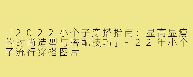 「2022小个子穿搭指南：显高显瘦的时尚造型与搭配技巧」-22年小个子流行穿搭图片