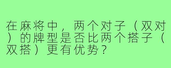 在麻将中，两个对子（双对）的牌型是否比两个搭子（双搭）更有优势？