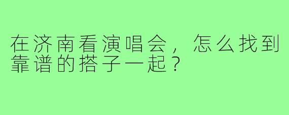 在济南看演唱会，怎么找到靠谱的搭子一起？