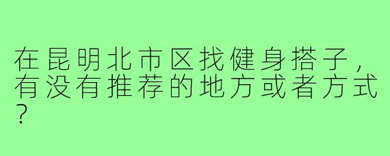 在昆明北市区找健身搭子，有没有推荐的地方或者方式？