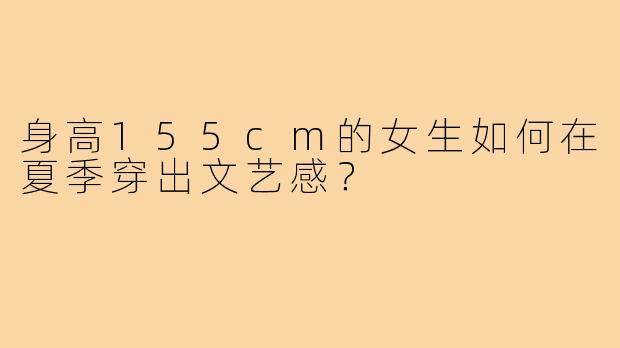 身高155cm的女生如何在夏季穿出文艺感？