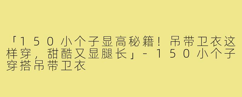 「150小个子显高秘籍！吊带卫衣这样穿，甜酷又显腿长」-150小个子穿搭吊带卫衣