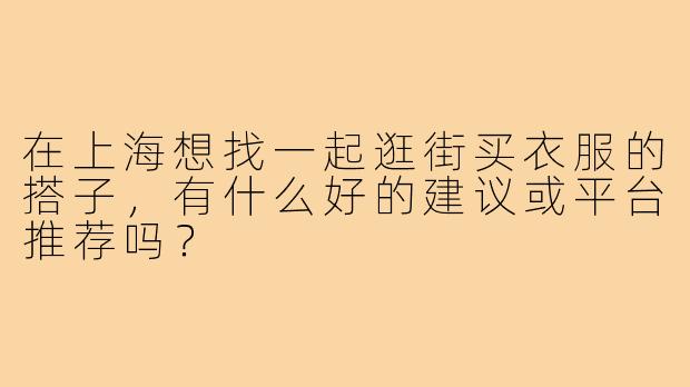 在上海想找一起逛街买衣服的搭子，有什么好的建议或平台推荐吗？