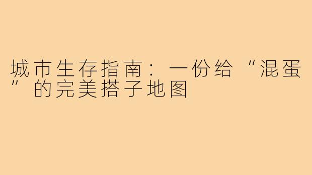 城市生存指南：一份给“混蛋”的完美搭子地图