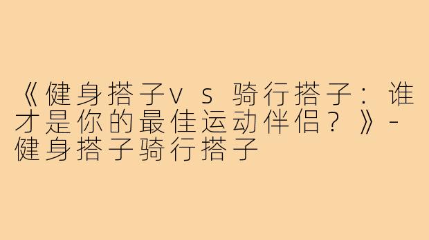 《健身搭子vs骑行搭子：谁才是你的最佳运动伴侣？》-健身搭子骑行搭子