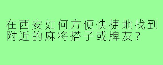 在西安如何方便快捷地找到附近的麻将搭子或牌友？