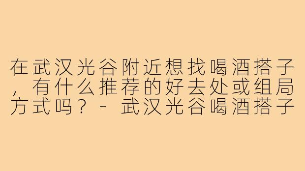 在武汉光谷附近想找喝酒搭子，有什么推荐的好去处或组局方式吗？