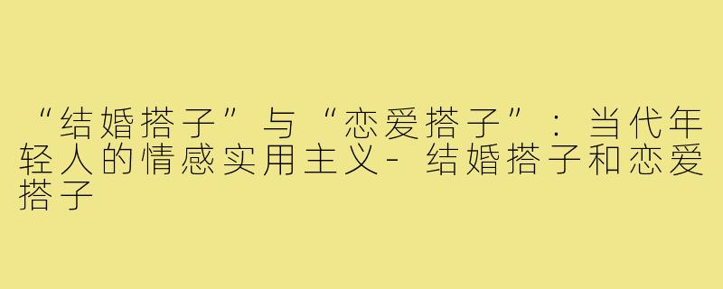 “结婚搭子”与“恋爱搭子”：当代年轻人的情感实用主义-结婚搭子和恋爱搭子