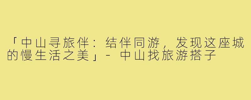 「中山寻旅伴：结伴同游，发现这座城的慢生活之美」-中山找旅游搭子