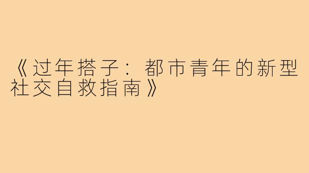 《过年搭子:都市青年的新型社交自救指南》