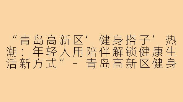 “青岛高新区‘健身搭子’热潮：年轻人用陪伴解锁健康生活新方式”