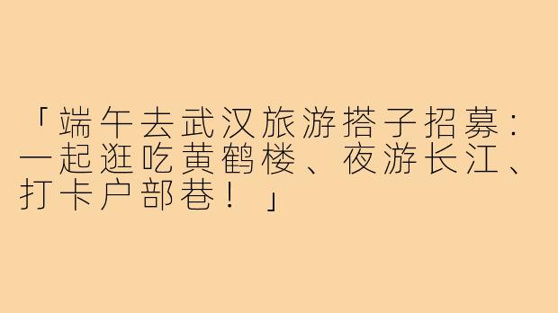「端午去武汉旅游搭子招募:一起逛吃黄鹤楼、夜游长江、打卡户部巷!」