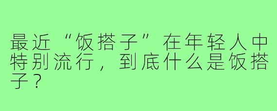 最近“饭搭子”在年轻人中特别流行,到底什么是饭搭子?