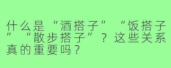 什么是“酒搭子”“饭搭子”“散步搭子”？这些关系真的重要吗？