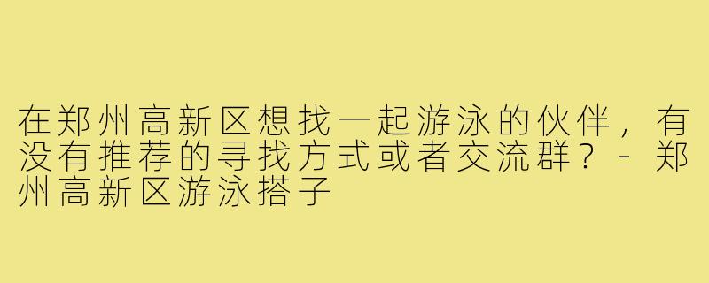 在郑州高新区想找一起游泳的伙伴,有没有推荐的寻找方式或者交流群?-郑州高新区游泳搭子