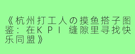 《杭州打工人の摸鱼搭子图鉴：在KPI缝隙里寻找快乐同盟》