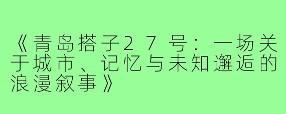 《青岛搭子27号：一场关于城市、记忆与未知邂逅的浪漫叙事》