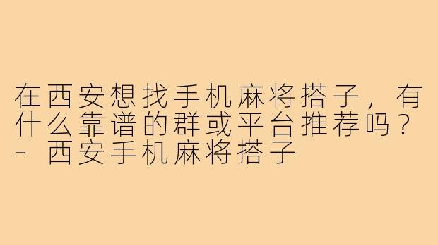 在西安想找手机麻将搭子，有什么靠谱的群或平台推荐吗？-西安手机麻将搭子
