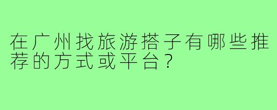 在广州找旅游搭子有哪些推荐的方式或平台？
