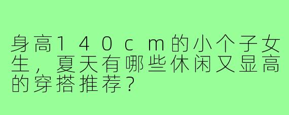 身高140cm的小个子女生，夏天有哪些休闲又显高的穿搭推荐？