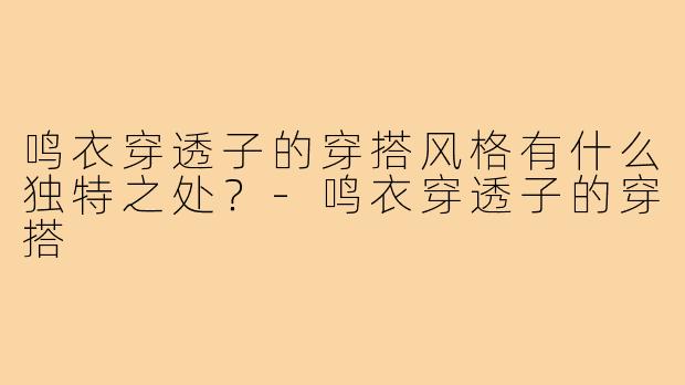 鸣衣穿透子的穿搭风格有什么独特之处?-鸣衣穿透子的穿搭