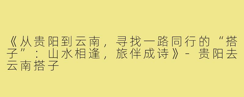 《从贵阳到云南，寻找一路同行的“搭子”：山水相逢，旅伴成诗》