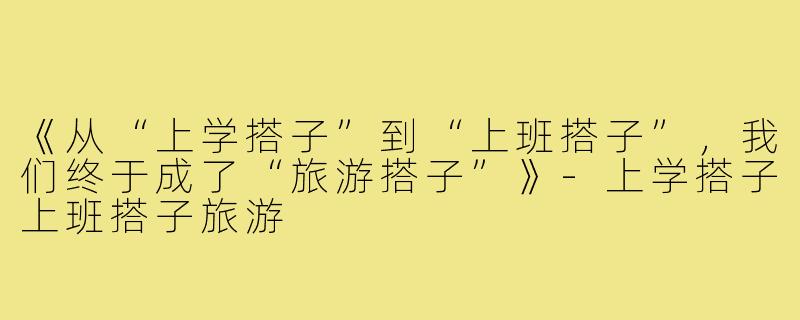 《从“上学搭子”到“上班搭子”，我们终于成了“旅游搭子”》-上学搭子上班搭子旅游
