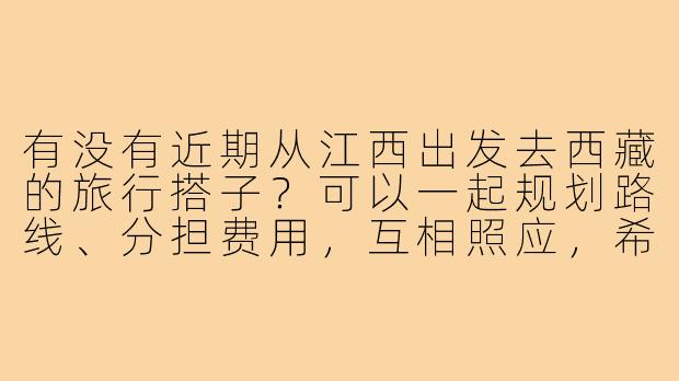 有没有近期从江西出发去西藏的旅行搭子?可以一起规划路线、分担费用,互相照应,希望找到志同道合的朋友一起体验高原之旅!