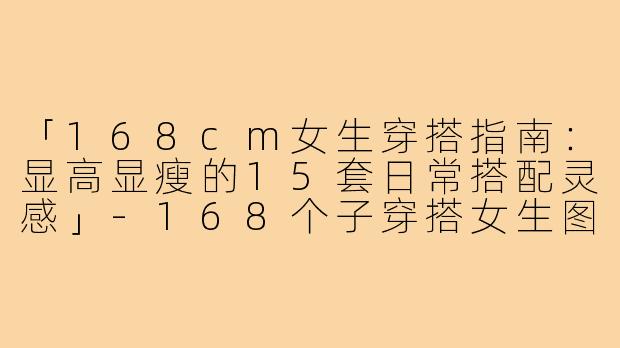 「168cm女生穿搭指南：显高显瘦的15套日常搭配灵感」-168个子穿搭女生图片