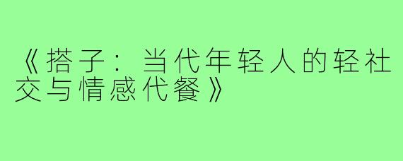 《搭子：当代年轻人的轻社交与情感代餐》