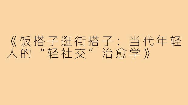《饭搭子逛街搭子：当代年轻人的“轻社交”治愈学》
