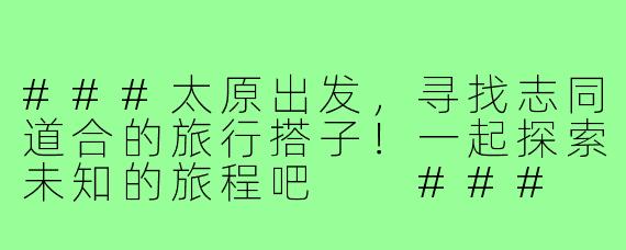 ###太原出发，寻找志同道合的旅行搭子！一起探索未知的旅程吧

###