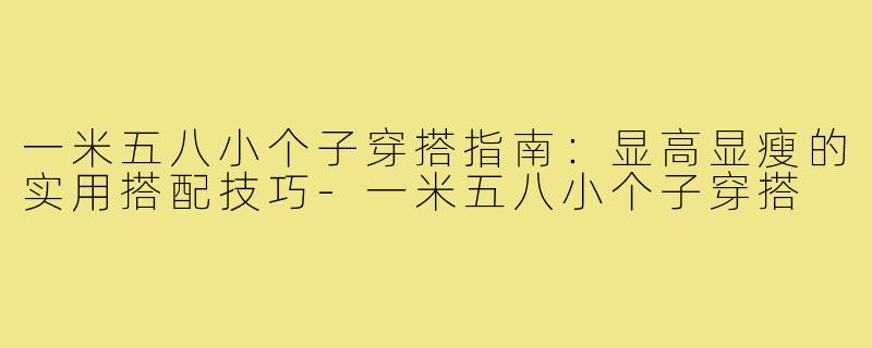 一米五八小个子穿搭指南：显高显瘦的实用搭配技巧-一米五八小个子穿搭