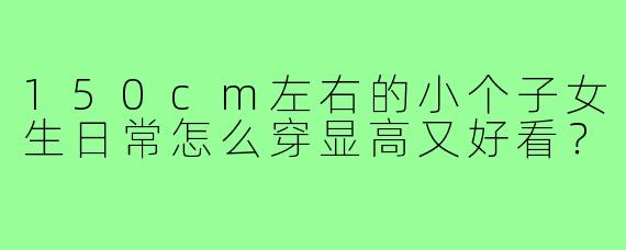 150cm左右的小个子女生日常怎么穿显高又好看?