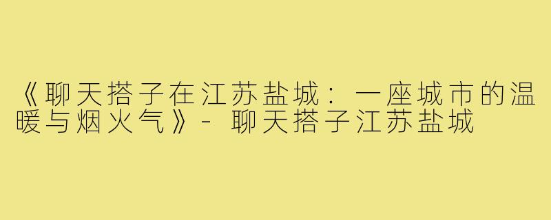 《聊天搭子在江苏盐城：一座城市的温暖与烟火气》