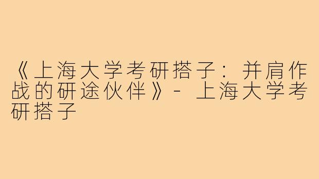 《上海大学考研搭子：并肩作战的研途伙伴》-上海大学考研搭子