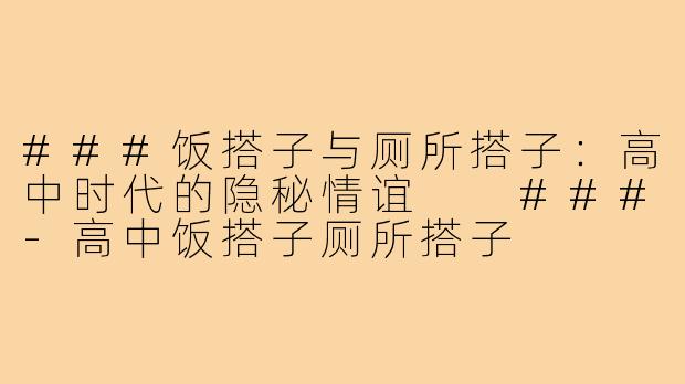 ###饭搭子与厕所搭子：高中时代的隐秘情谊

###-高中饭搭子厕所搭子