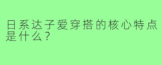 日系达子爱穿搭的核心特点是什么?
