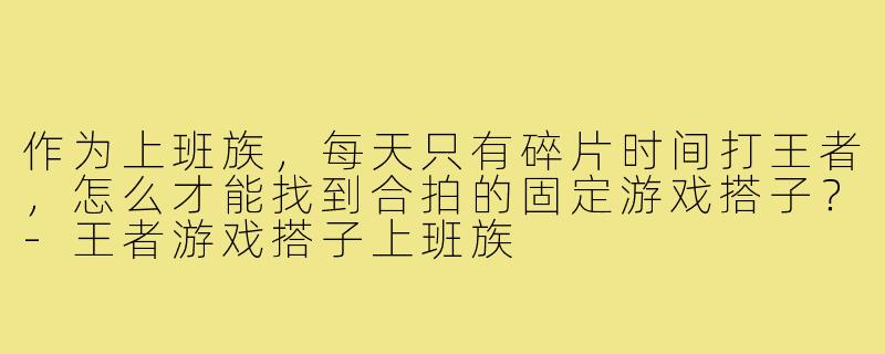 作为上班族，每天只有碎片时间打王者，怎么才能找到合拍的固定游戏搭子？
