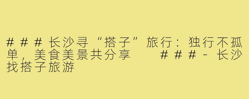 ###长沙寻“搭子”旅行：独行不孤单，美食美景共分享

###-长沙找搭子旅游