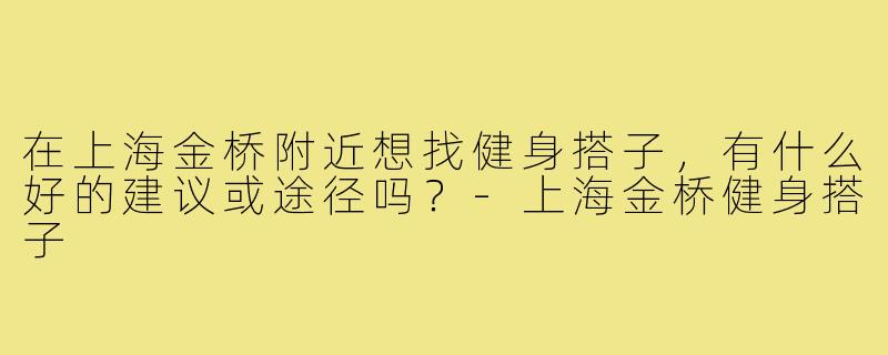 在上海金桥附近想找健身搭子,有什么好的建议或途径吗?-上海金桥健身搭子