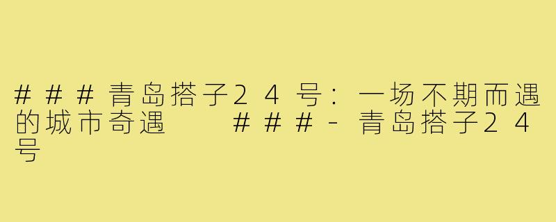 ###青岛搭子24号：一场不期而遇的城市奇遇

###-青岛搭子24号