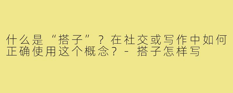 什么是“搭子”?在社交或写作中如何正确使用这个概念?-搭子怎样写